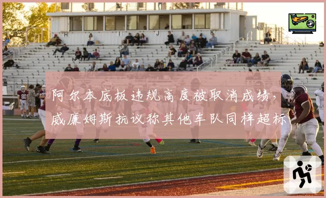 阿尔本底板违规高度被取消成绩，威廉姆斯抗议称其他车队同样超标