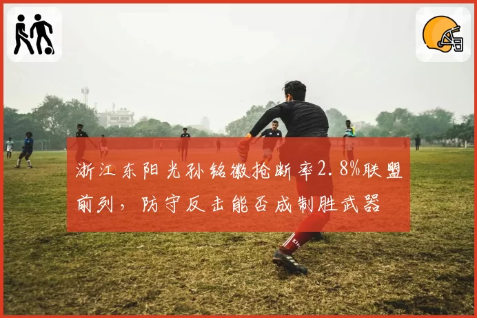 浙江东阳光孙铭徽抢断率2.8%联盟前列,防守反击能否成制胜武器