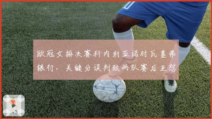 欧冠女排决赛科内利亚诺对瓦基弗银行，关键分误判致两队赛后互怼，欧排联如何回应？
