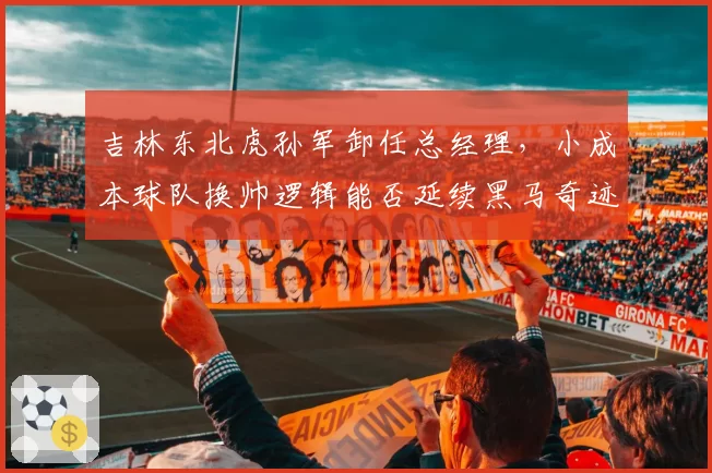 吉林东北虎孙军卸任总经理，小成本球队换帅逻辑能否延续黑马奇迹？