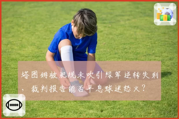 塔图姆被犯规未吹引绿军逆转失利，裁判报告能否平息球迷怒火？