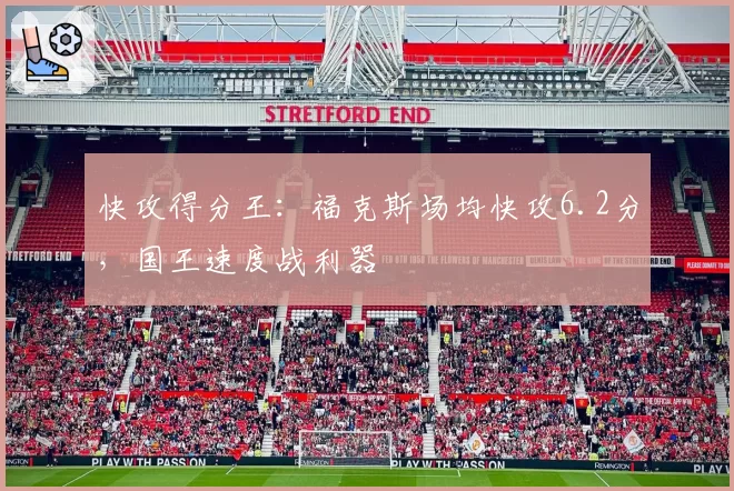 快攻得分王：福克斯场均快攻6.2分，国王速度战利器