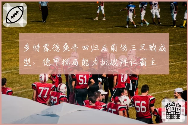 多特蒙德桑乔回归后前场三叉戟成型,德甲搅局能力挑战拜仁霸主
